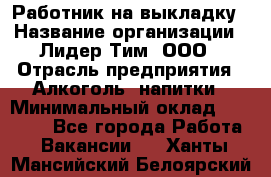 Работник на выкладку › Название организации ­ Лидер Тим, ООО › Отрасль предприятия ­ Алкоголь, напитки › Минимальный оклад ­ 25 600 - Все города Работа » Вакансии   . Ханты-Мансийский,Белоярский г.